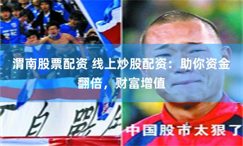 渭南股票配资 线上炒股配资：助你资金翻倍，财富增值