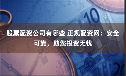 股票配资公司有哪些 正规配资网：安全可靠，助您投资无忧
