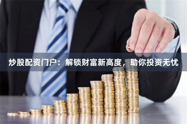 炒股配资门户：解锁财富新高度，助你投资无忧