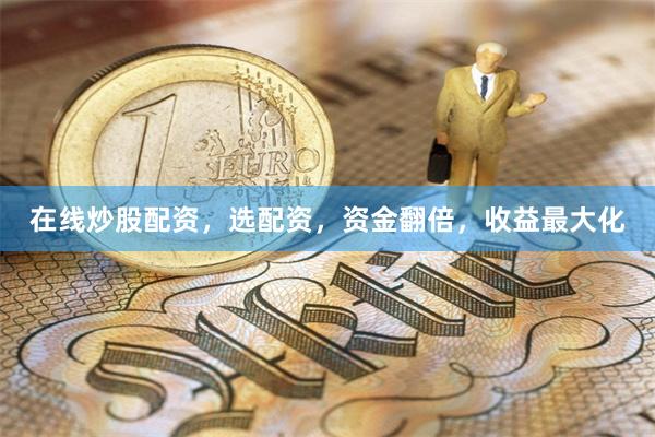 在线炒股配资，选配资，资金翻倍，收益最大化