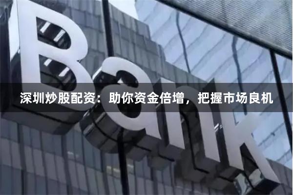 深圳炒股配资：助你资金倍增，把握市场良机
