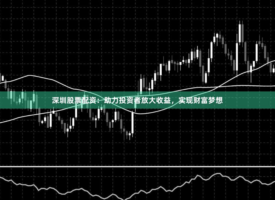 深圳股票配资：助力投资者放大收益，实现财富梦想