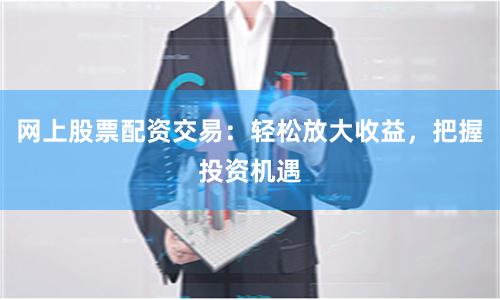 网上股票配资交易：轻松放大收益，把握投资机遇