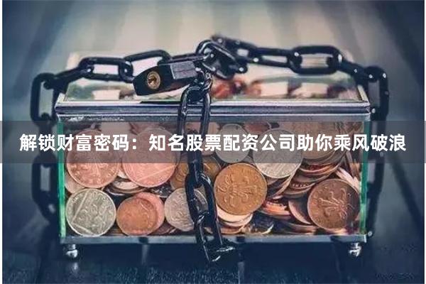 解锁财富密码：知名股票配资公司助你乘风破浪