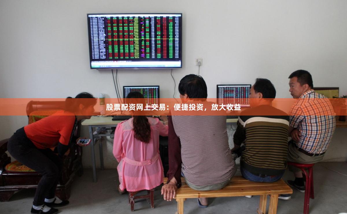 股票配资网上交易：便捷投资，放大收益