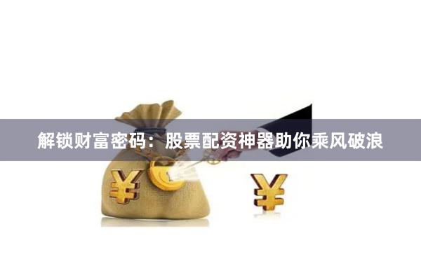 解锁财富密码：股票配资神器助你乘风破浪