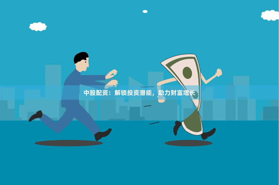 中股配资：解锁投资潜能，助力财富增长