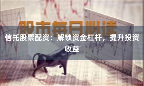 信托股票配资：解锁资金杠杆，提升投资收益