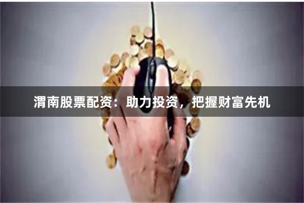 渭南股票配资：助力投资，把握财富先机