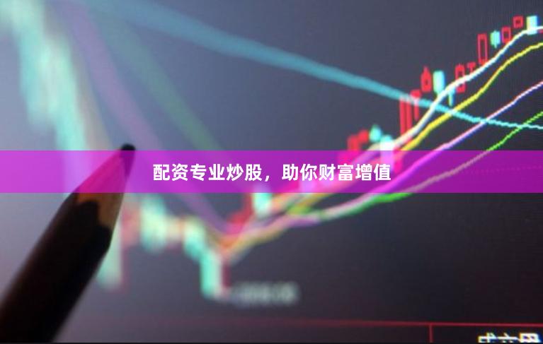 配资专业炒股，助你财富增值