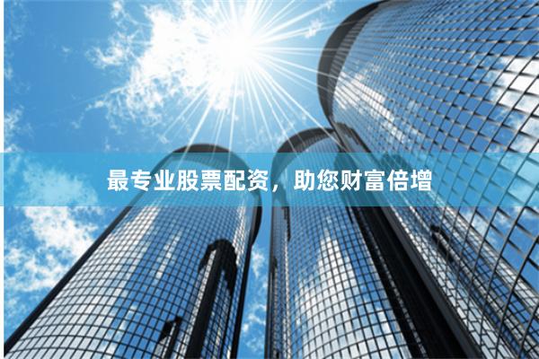 最专业股票配资，助您财富倍增