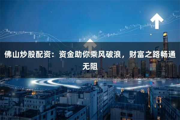 佛山炒股配资：资金助你乘风破浪，财富之路畅通无阻