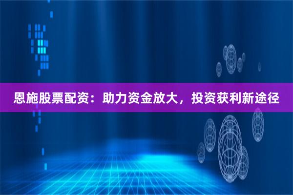 恩施股票配资：助力资金放大，投资获利新途径