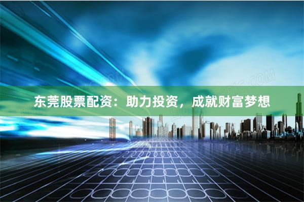 东莞股票配资：助力投资，成就财富梦想