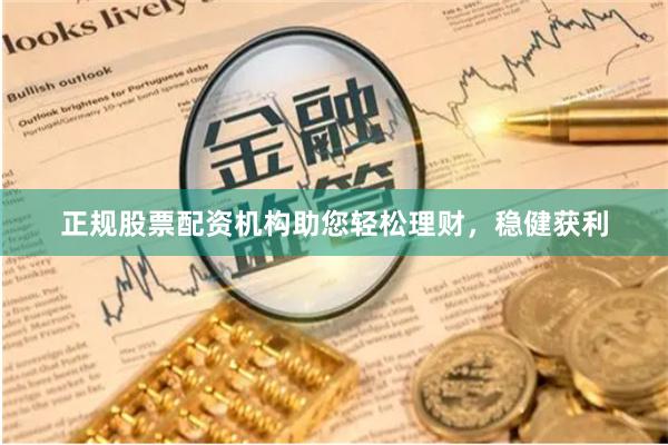 正规股票配资机构助您轻松理财，稳健获利