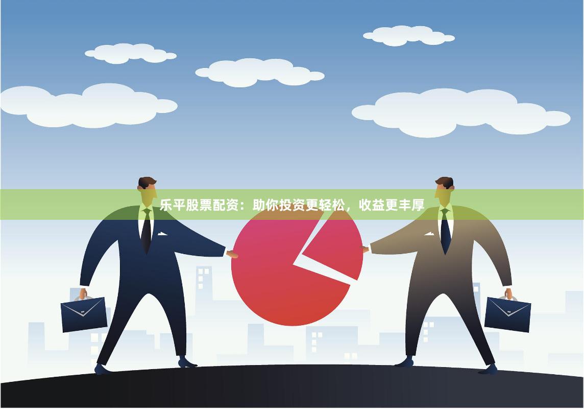 乐平股票配资：助你投资更轻松，收益更丰厚