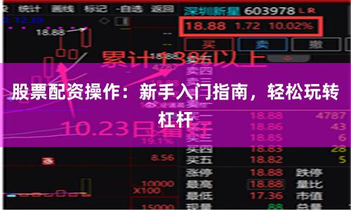 股票配资操作：新手入门指南，轻松玩转杠杆