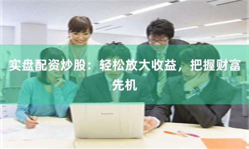 实盘配资炒股：轻松放大收益，把握财富先机