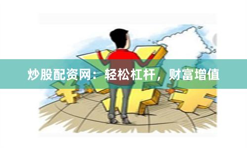 炒股配资网：轻松杠杆，财富增值