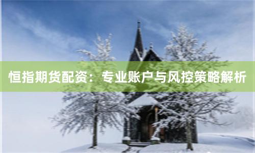 恒指期货配资：专业账户与风控策略解析