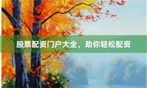 股票配资门户大全，助你轻松配资