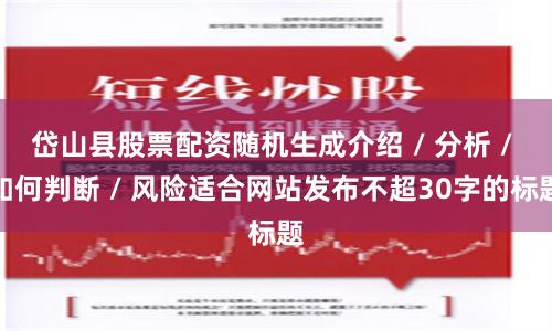 岱山县股票配资随机生成介绍 / 分析 / 如何判断 / 风险适合网站发布不超30字的标题