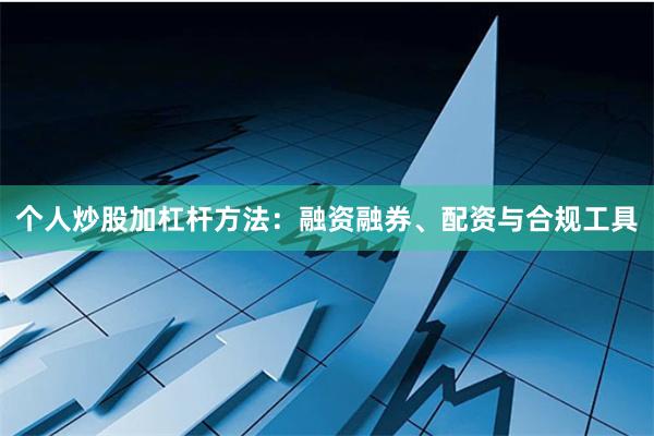 个人炒股加杠杆方法：融资融券、配资与合规工具