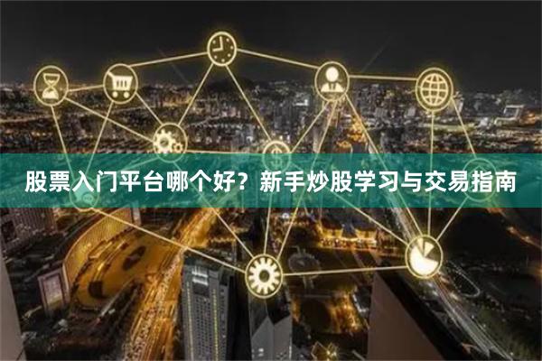 股票入门平台哪个好？新手炒股学习与交易指南