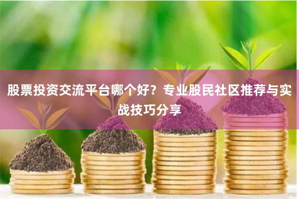 股票投资交流平台哪个好？专业股民社区推荐与实战技巧分享
