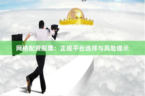 网络配资股票：正规平台选择与风险提示
