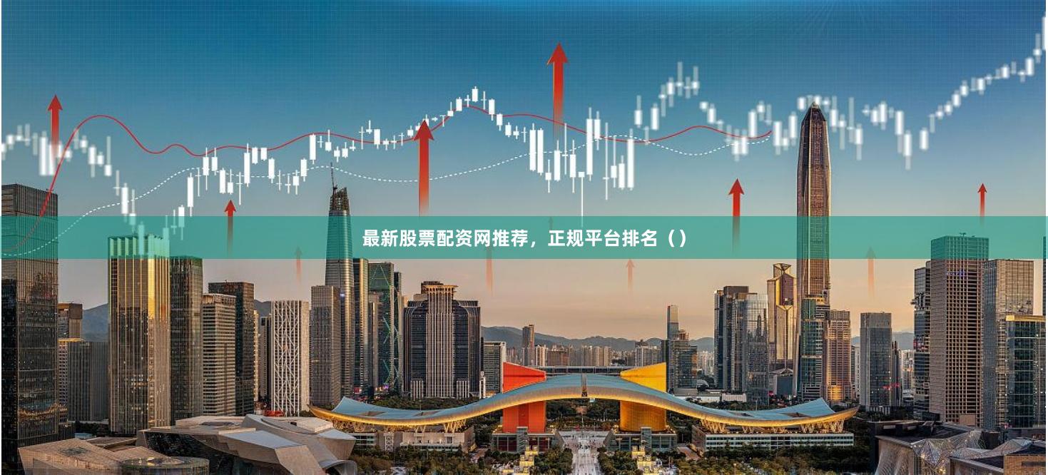最新股票配资网推荐，正规平台排名（）
