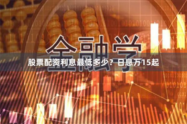 股票配资利息最低多少？日息万15起